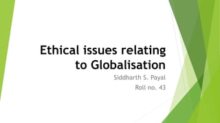 Ethical issues relating
to Globalisation
Siddharth S. Payal
Roll no. 43
 
