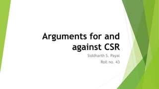 Arguments for and
against CSR
Siddharth S. Payal
Roll no. 43
 