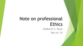 Note on professional
Ethics
Siddharth S. Payal
Roll no. 43
 