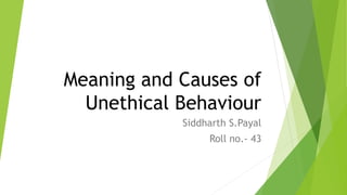 Meaning and Causes of
Unethical Behaviour
Siddharth S.Payal
Roll no.- 43
 