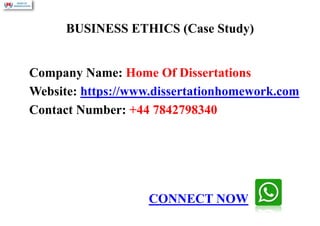 BUSINESS ETHICS (Case Study)
Company Name: Home Of Dissertations
Website: https://www.dissertationhomework.com
Contact Number: +44 7842798340
CONNECT NOW
 