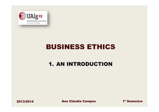 BUSINESS ETHICS
1. AN INTRODUCTION

2013/2014

Ana Cláudia Campos

1º Semestre
1

 