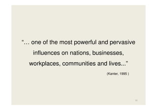 “… one of the most powerful and pervasive
influences on nations, businesses,
workplaces, communities and lives...”
(Kanter, 1995 )

32

 