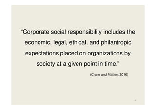 “Corporate social responsibility includes the
economic, legal, ethical, and philantropic
expectations placed on organizations by
society at a given point in time.”
(Crane and Matten, 2010)

46

 