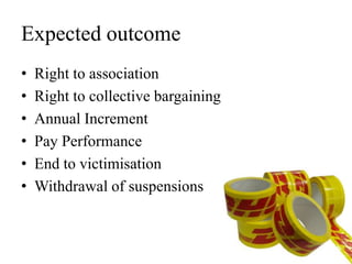 Expected outcome
• Right to association
• Right to collective bargaining
• Annual Increment
• Pay Performance
• End to victimisation
• Withdrawal of suspensions
 