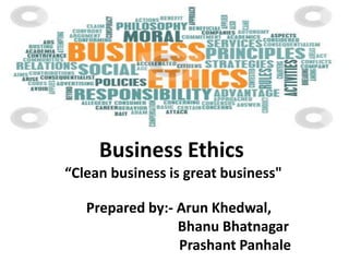 Business Ethics
“Clean business is great business"

Prepared by:- Arun Khedwal,
Bhanu Bhatnagar
Prashant Panhale

 