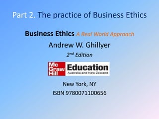 Part 2. The practice of Business Ethics

   Business Ethics A Real World Approach
         Andrew W. Ghillyer
                 2nd Edition



                New York, NY
            ISBN 9780071100656
 