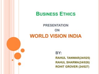 BUSINESS ETHICS
PRESENTATION
ON
WORLD VISION INDIA
BY:
RAHUL TANWAR(24/025)
RAHUL SHARMA(24/026)
ROHIT GROVER (24/027)
 