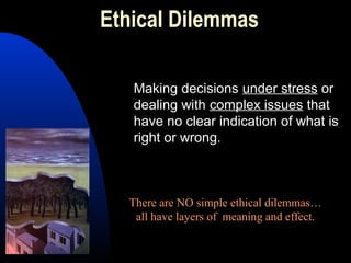 Ethical Dilemmas
Making decisions under stress or
dealing with complex issues that
have no clear indication of what is
right or wrong.
There are NO simple ethical dilemmas…
all have layers of meaning and effect.
 