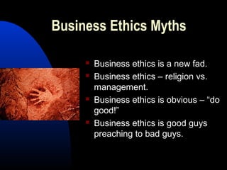 Business Ethics Myths
 Business ethics is a new fad.
 Business ethics – religion vs.
management.
 Business ethics is obvious – “do
good!”
 Business ethics is good guys
preaching to bad guys.
 