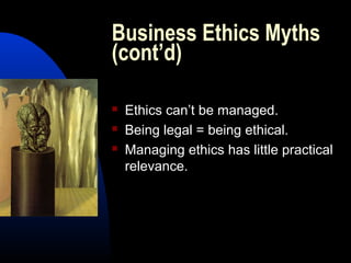 Business Ethics Myths
(cont’d)
 Ethics can’t be managed.
 Being legal = being ethical.
 Managing ethics has little practical
relevance.
 