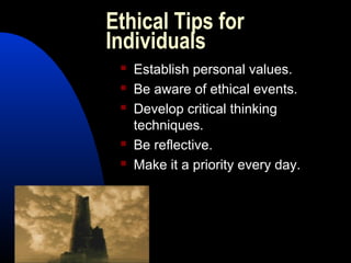 Ethical Tips for
Individuals
 Establish personal values.
 Be aware of ethical events.
 Develop critical thinking
techniques.
 Be reflective.
 Make it a priority every day.
 