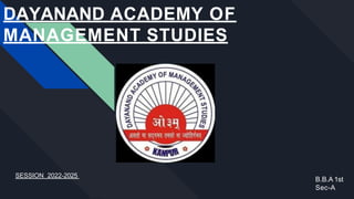 DAYANAND ACADEMY OF
MANAGEMENT STUDIES
SESSION 2022-2025
B.B.A 1st
Sec-A
 
