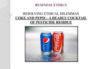 BUSINESS ETHICS
RESOLVING ETHICAL DILEMMAS
COKE AND PEPSI – A DEADLY COCKTAIL
OF PESTICIDE RESIDUE
 