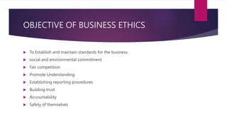 OBJECTIVE OF BUSINESS ETHICS
 To Establish and maintain standards for the business.
 social and environmental commitment...
