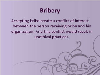 Bribery
Accepting bribe create a conflict of interest
between the person receiving bribe and his
organization. And this conflict would result in
unethical practices.
 