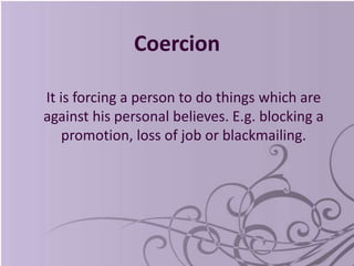 Coercion
It is forcing a person to do things which are
against his personal believes. E.g. blocking a
promotion, loss of job or blackmailing.
 