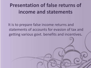 Presentation of false returns of
income and statements
It is to prepare false income returns and
statements of accounts for evasion of tax and
getting various govt. benefits and incentives.
 