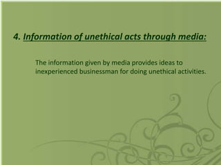 4. Information of unethical acts through media:
The information given by media provides ideas to
inexperienced businessman for doing unethical activities.
 