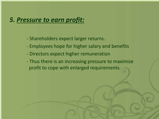 5. Pressure to earn profit:
- Shareholders expect larger returns.
- Employees hope for higher salary and benefits
- Directors expect higher remuneration
- Thus there is an increasing pressure to maximize
profit to cope with enlarged requirements.
 