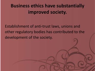 Business ethics have substantially
improved society.
Establishment of anti-trust laws, unions and
other regulatory bodies has contributed to the
development of the society.
 