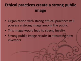 Ethical practices create a strong public
image
• Organization with strong ethical practices will
possess a strong image among the public.
• This image would lead to strong loyalty.
• Strong public image results in attracting new
investors
 