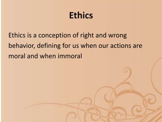 Ethics is a conception of right and wrong
behavior, defining for us when our actions are
moral and when immoral
Ethics
 
