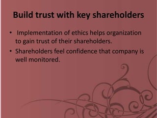 Build trust with key shareholders
• Implementation of ethics helps organization
to gain trust of their shareholders.
• Shareholders feel confidence that company is
well monitored.
 