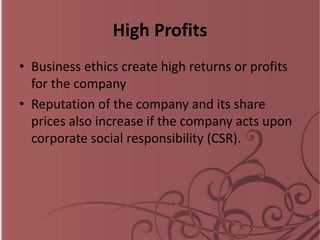High Profits
• Business ethics create high returns or profits
for the company
• Reputation of the company and its share
prices also increase if the company acts upon
corporate social responsibility (CSR).
 