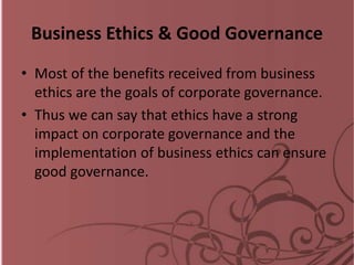Business Ethics & Good Governance
• Most of the benefits received from business
ethics are the goals of corporate governance.
• Thus we can say that ethics have a strong
impact on corporate governance and the
implementation of business ethics can ensure
good governance.
 