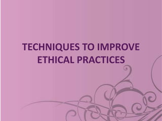 TECHNIQUES TO IMPROVE
ETHICAL PRACTICES
 