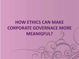 HOW ETHICS CAN MAKE
CORPORATE GOVERNACE MORE
MEANIGFUL?
 