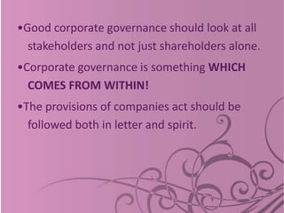 •Good corporate governance should look at all
stakeholders and not just shareholders alone.
•Corporate governance is something WHICH
COMES FROM WITHIN!
•The provisions of companies act should be
followed both in letter and spirit.
 