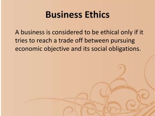 Business Ethics
A business is considered to be ethical only if it
tries to reach a trade off between pursuing
economic objective and its social obligations.
 