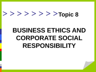 > > > > > > > >Topic 8
BUSINESS ETHICS AND
CORPORATE SOCIAL
RESPONSIBILITY
 