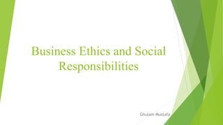 Business Ethics and Social
Responsibilities
Ghulam Mustafa
 