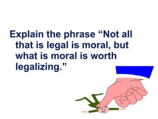 Explain the phrase “Not all that is legal is moral, but what is moral is worth legalizing.” 
