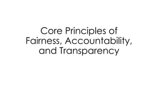 Core Principles of
Fairness, Accountability,
and Transparency
 