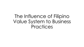 The Influence of Filipino
Value System to Business
Practices
 