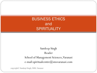 Sandeep Singh Reader School of Management Sciences, Varanasi e-mail:spiritualcentre@smsvaranasi.com BUSINESS ETHICS and SPIRITUALITY 