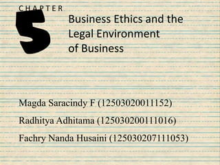 Business Ethics and the
Legal Environment
of Business
C H A P T E R
5
Magda Saracindy F (12503020011152)
Radhitya Adhitama (125030200111016)
Fachry Nanda Husaini (125030207111053)
 