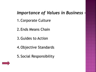 Importance of Values in Business –
1.Corporate Culture
2.Ends Means Chain
3.Guides to Action
4.Objective Standards
5.Social Responsibility
 