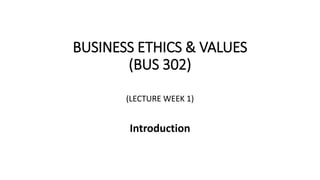 BUSINESS ETHICS & VALUES
(BUS 302)
(LECTURE WEEK 1)
Introduction
 