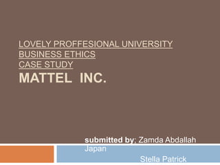 LOVELY PROFFESIONAL UNIVERSITY
BUSINESS ETHICS
CASE STUDY
MATTEL INC.
submitted by; Zamda Abdallah
Japan
Stella Patrick
 