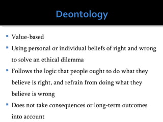    Value-based
   Using personal or individual beliefs of right and wrong
    to solve an ethical dilemma
   Follows the logic that people ought to do what they
    believe is right, and refrain from doing what they
    believe is wrong
   Does not take consequences or long-term outcomes
    into account
 
