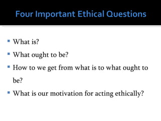    What is?
   What ought to be?
   How to we get from what is to what ought to
    be?
   What is our motivation for acting ethically?
 