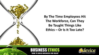 By The Time Employees Hit
The Workforce, Can They
Be Taught Things Like
Ethics – Or Is It Too Late?
 