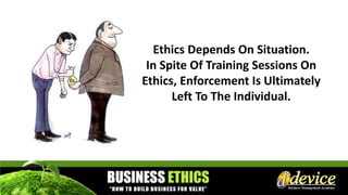 Ethics Depends On Situation.
In Spite Of Training Sessions On
Ethics, Enforcement Is Ultimately
Left To The Individual.
 