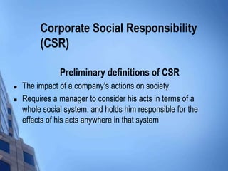Corporate Social Responsibility
         (CSR)

               Preliminary definitions of CSR
   The impact of a company’s actions on society
   Requires a manager to consider his acts in terms of a
    whole social system, and holds him responsible for the
    effects of his acts anywhere in that system
 