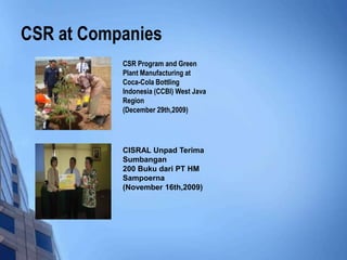 CSR at Companies
           CSR Program and Green
           Plant Manufacturing at
           Coca-Cola Bottling
           Indonesia (CCBI) West Java
           Region
           (December 29th,2009)




           CISRAL Unpad Terima
           Sumbangan
           200 Buku dari PT HM
           Sampoerna
           (November 16th,2009)
 